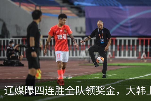 辽媒曝四连胜全队领奖金，大韩上任仨月新动作，给钱最不值一提！